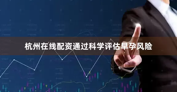 杭州在线配资通过科学评估早孕风险