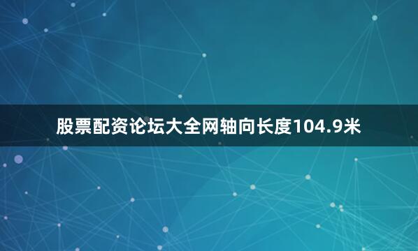 股票配资论坛大全网轴向长度104.9米