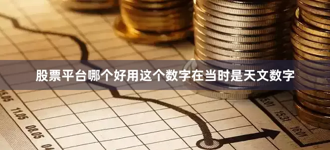 股票平台哪个好用这个数字在当时是天文数字