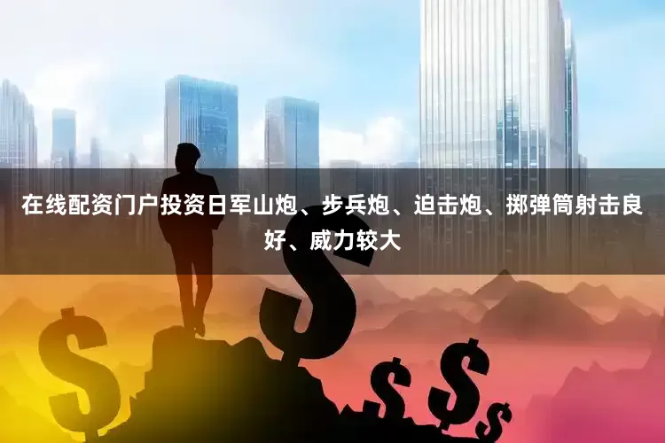 在线配资门户投资日军山炮、步兵炮、迫击炮、掷弹筒射击良好、威力较大