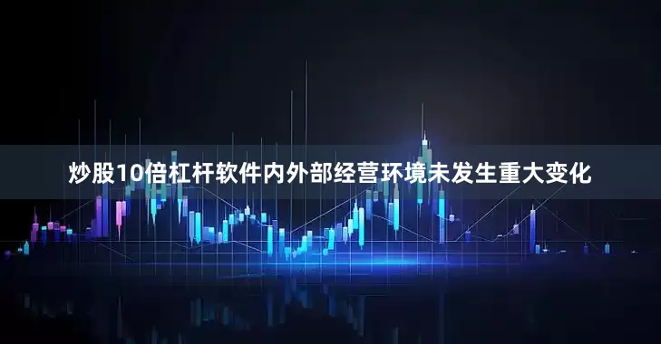 炒股10倍杠杆软件内外部经营环境未发生重大变化