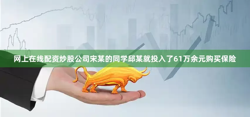 网上在线配资炒股公司宋某的同学邱某就投入了61万余元购买保险