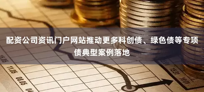配资公司资讯门户网站推动更多科创债、绿色债等专项债典型案例落地