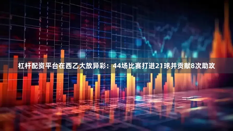 杠杆配资平台在西乙大放异彩：44场比赛打进21球并贡献8次助攻