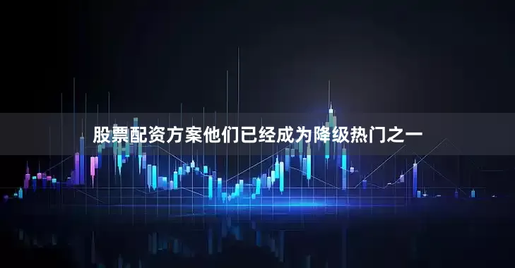 股票配资方案他们已经成为降级热门之一