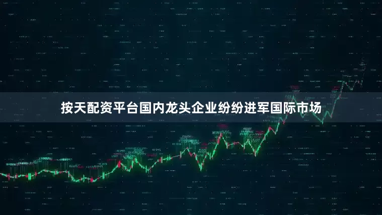 按天配资平台国内龙头企业纷纷进军国际市场