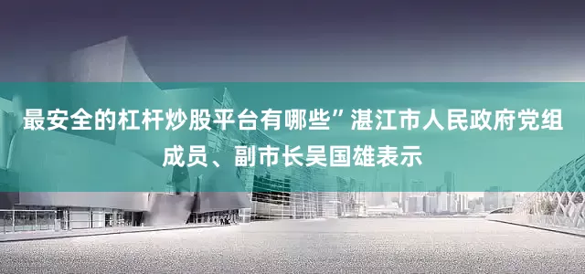 最安全的杠杆炒股平台有哪些”湛江市人民政府党组成员、副市长吴国雄表示