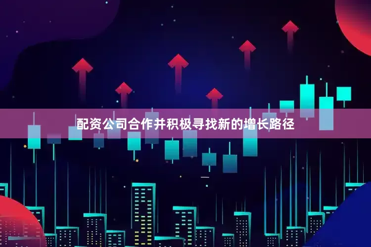 配资公司合作并积极寻找新的增长路径