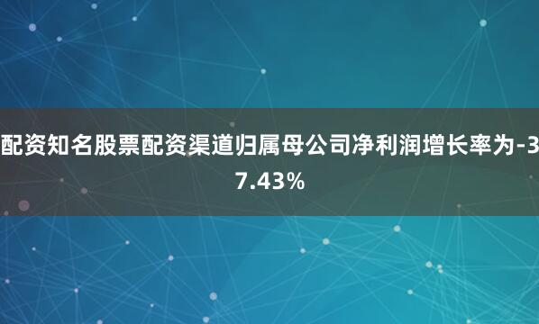 配资知名股票配资渠道归属母公司净利润增长率为-37.43%
