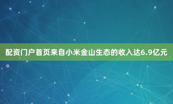 配资门户首页来自小米金山生态的收入达6.9亿元