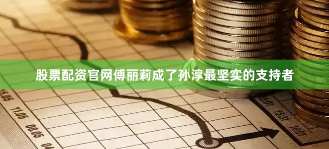 股票配资官网傅丽莉成了孙淳最坚实的支持者